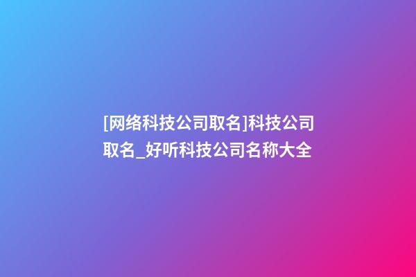 [网络科技公司取名]科技公司取名_好听科技公司名称大全-第1张-公司起名-玄机派